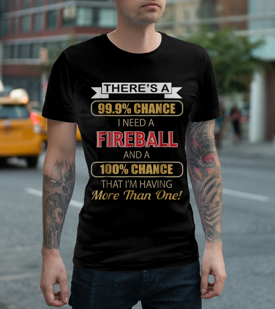 There's A 99.9% Chance I Need A Fireball And A 100% Chance That I'm Having More Than One T-Shirt