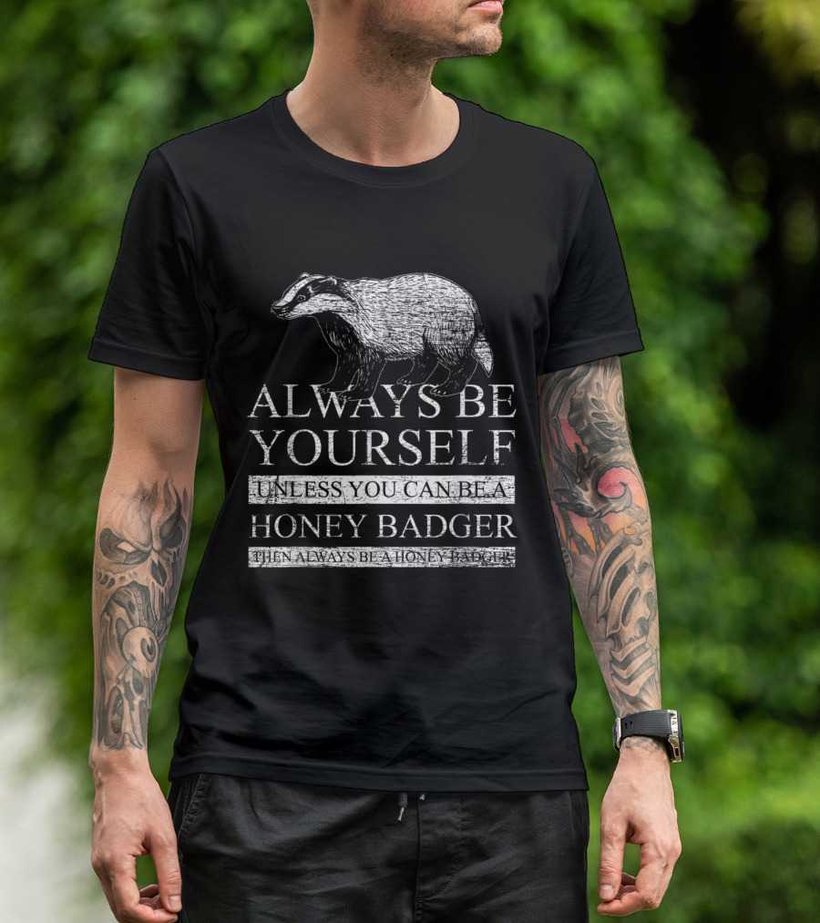 ALWAYS BE YOURSELF UNLESS YOU CAN BE A HONEY BADGER THEN ALWAYS BE A HONEY BADGER T-Shirt