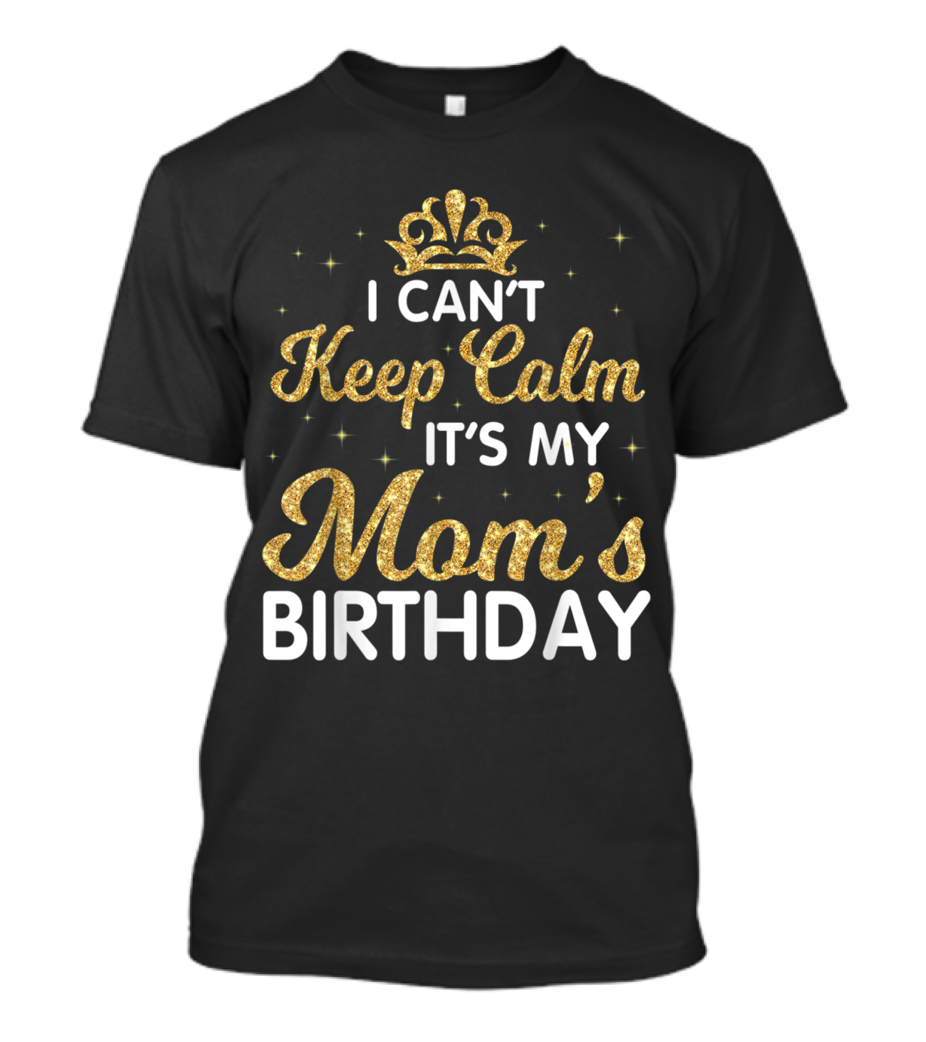 I Can't Keep Calm It's My Mom's Birthday Gold Crown Sparkle T-Shirt