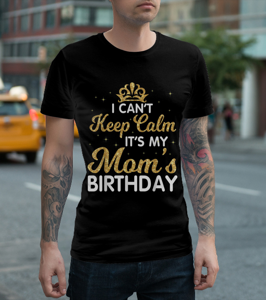 I Can't Keep Calm It's My Mom's Birthday Gold Crown Sparkle T-Shirt