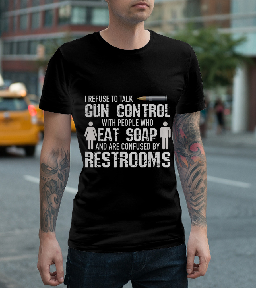 Gun Control Debate Refuse to Talk with People Who Eat Soap and Are Confused by Restrooms T-Shirt