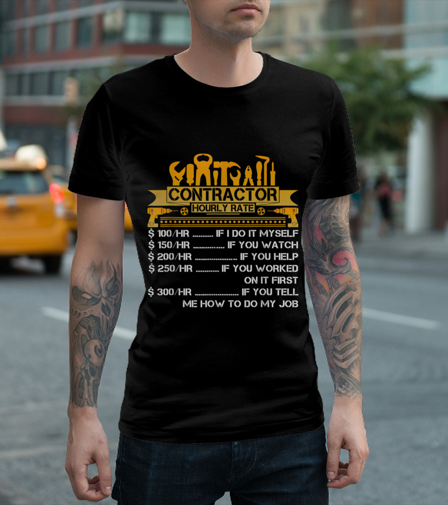 CONTRACTOR HOURLY RATE IF I DO IT MYSELF IF YOU WATCH IF YOU HELP IF YOU WORKED ON IT FIRST IF YOU TELL ME HOW TO DO MY JOB T-Shirt