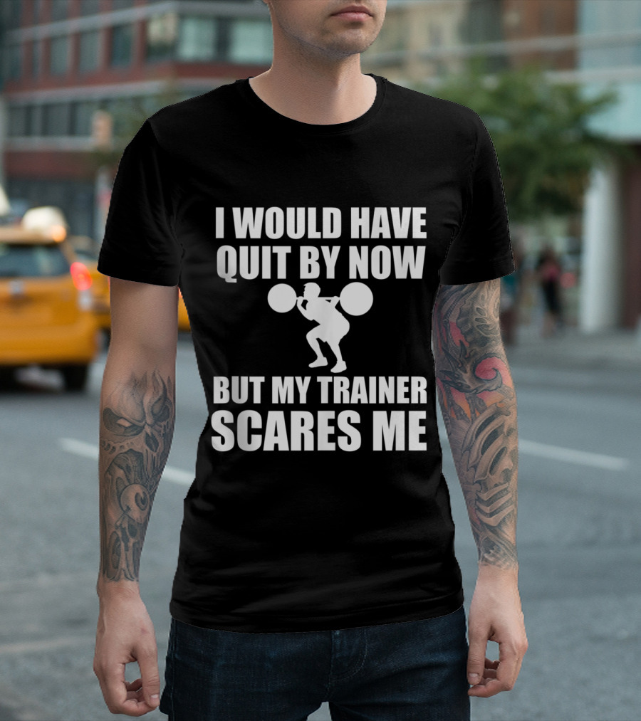 I Would Have Quit By Now But My Trainer Scares Me Funny Exercise Training Workout T-Shirt