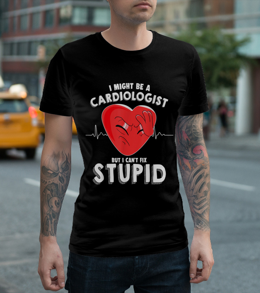 I Might Be a Cardiologist But I Can't Fix Stupid Heartbeat Joke T-Shirt