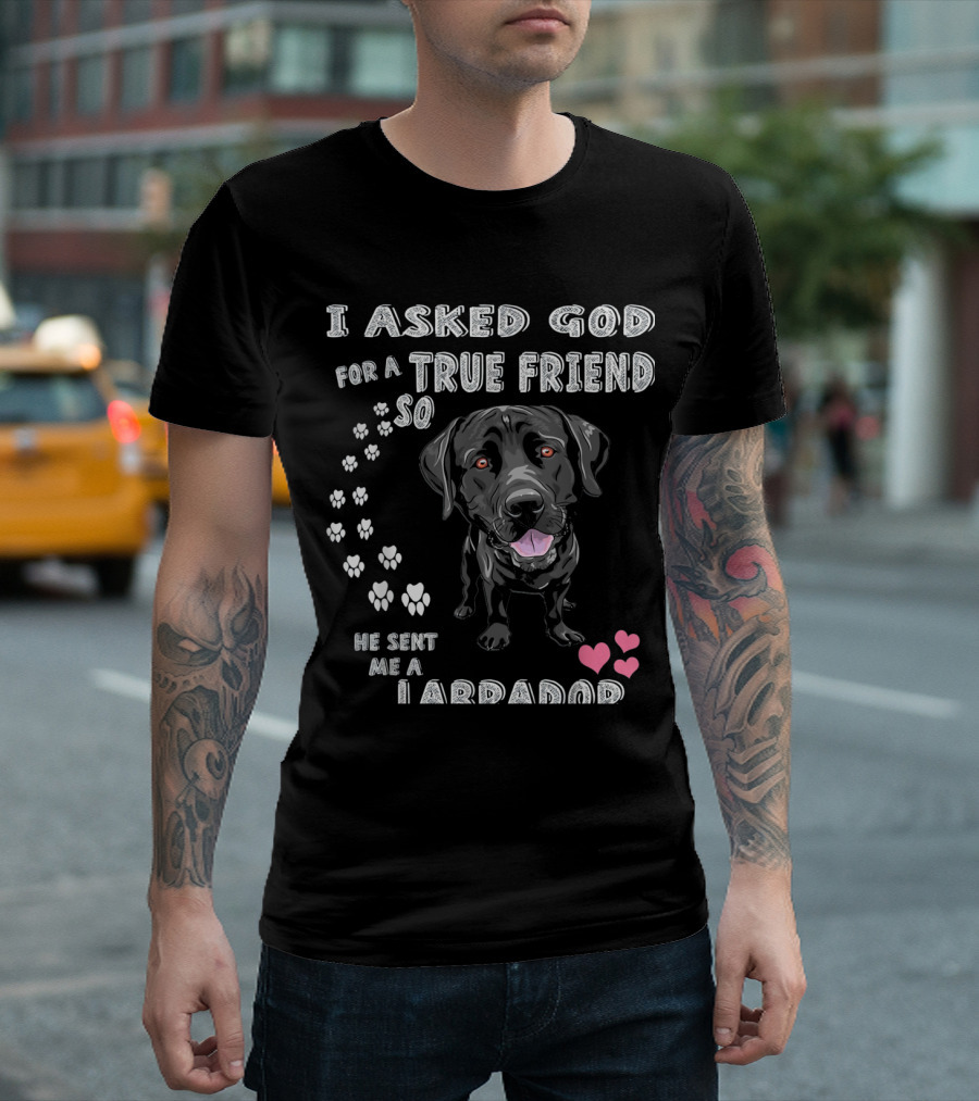 I Asked God For A True Friend So He Sent Me A Labrador T-Shirt