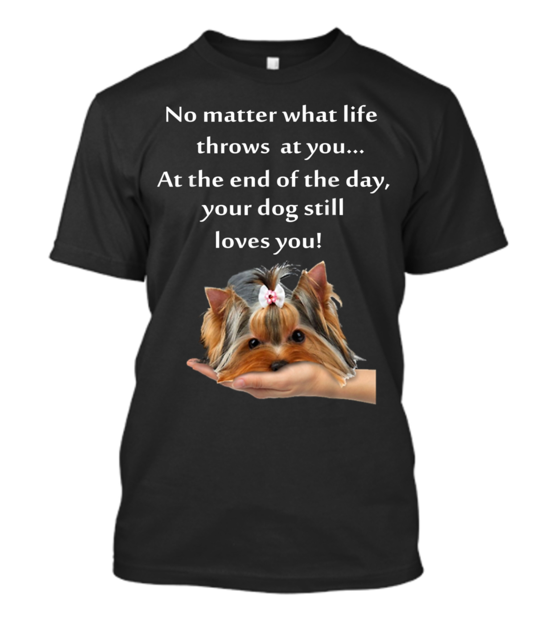 No Matter What Life Throws At You At The End Of The Day Your Dog Still Loves You Yorkie Forever Love T-Shirt