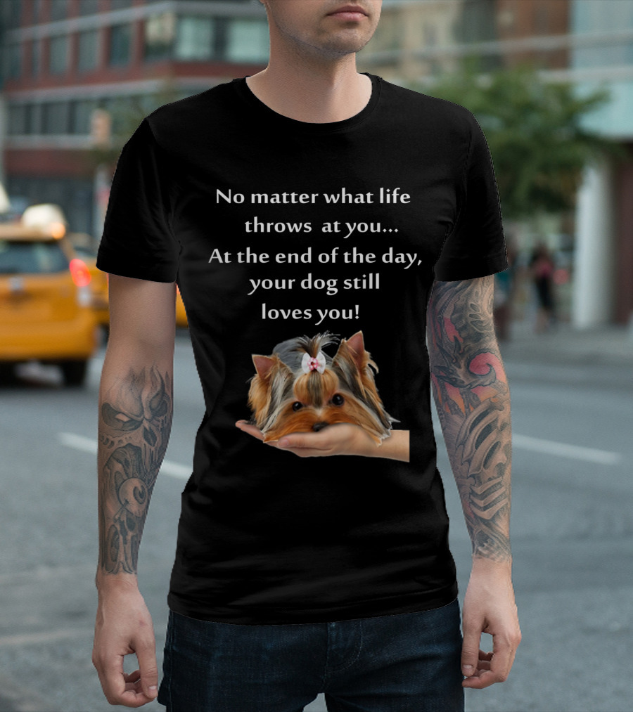 No Matter What Life Throws At You At The End Of The Day Your Dog Still Loves You Yorkie Forever Love T-Shirt
