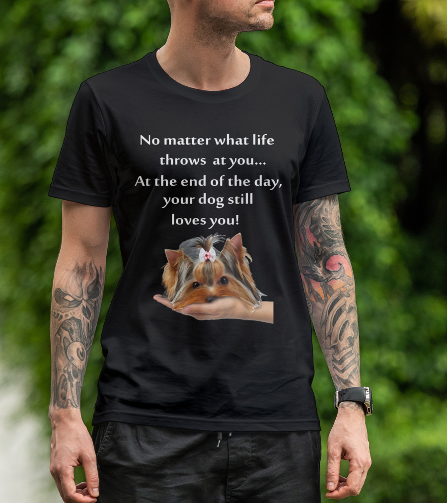 No Matter What Life Throws At You At The End Of The Day Your Dog Still Loves You Yorkie Forever Love T-Shirt