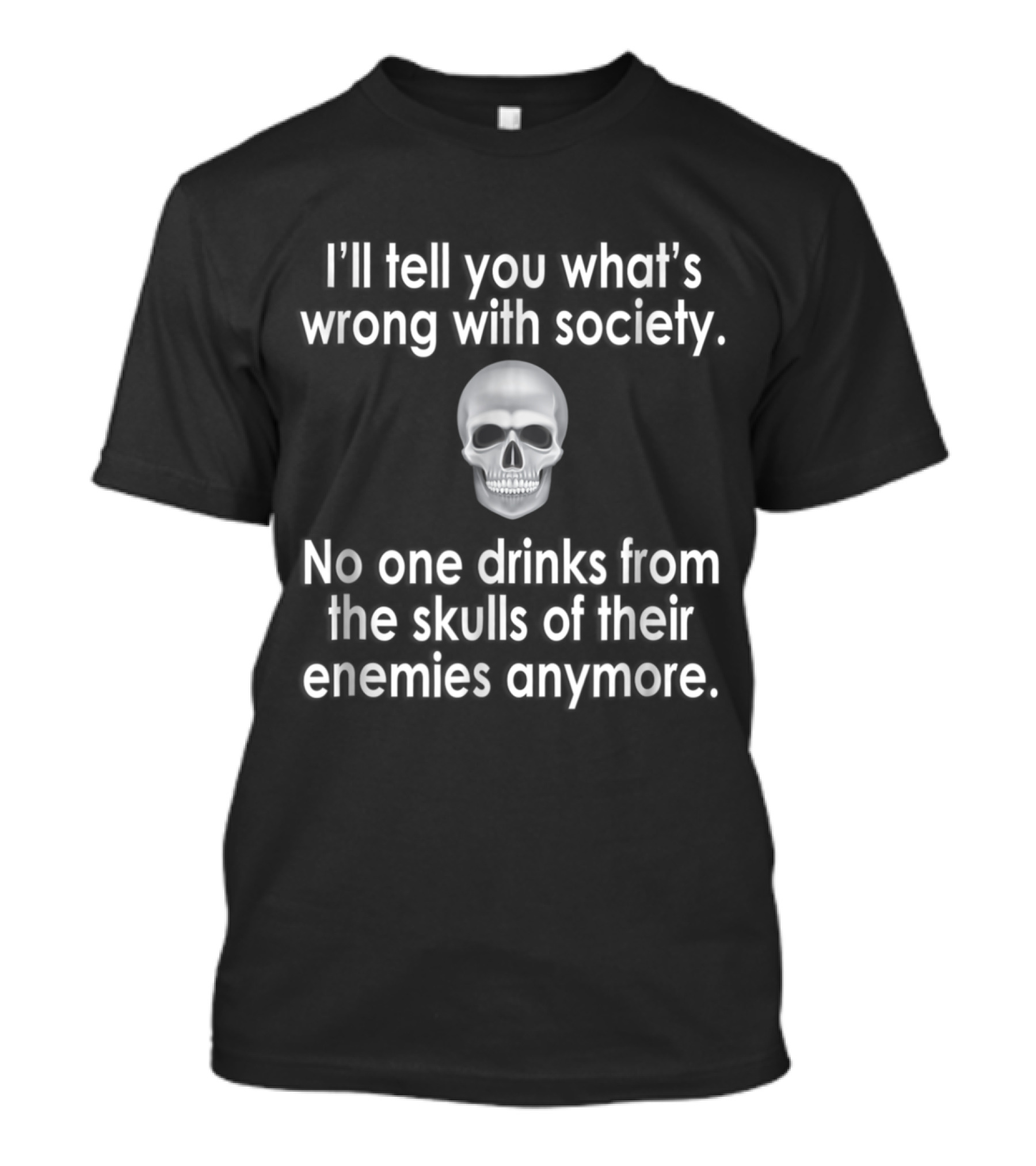 I’ll Tell You What’s Wrong With Society No One Drinks From The Skulls Of Their Enemies Anymore T-Shirt