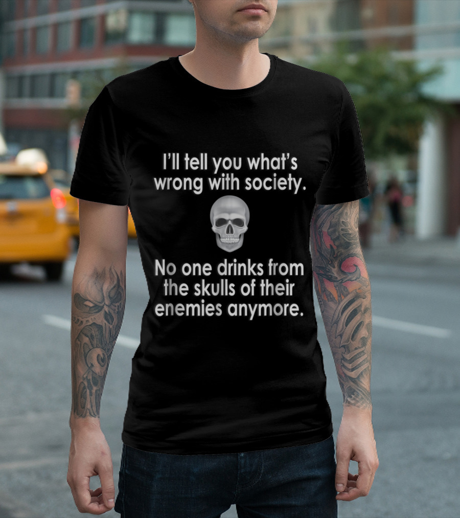 I’ll Tell You What’s Wrong With Society No One Drinks From The Skulls Of Their Enemies Anymore T-Shirt
