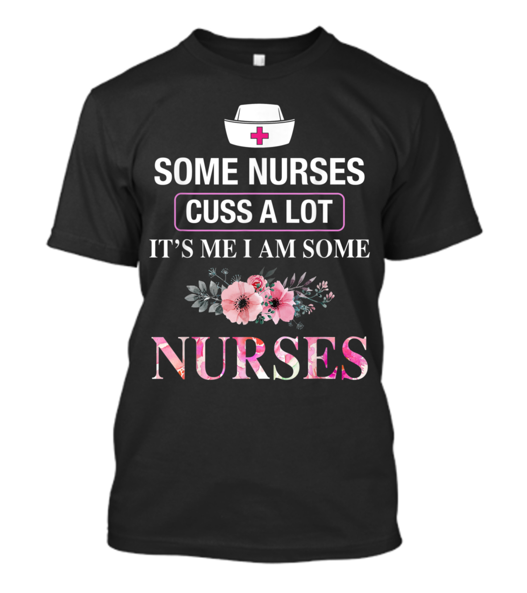 Some Nurses Cuss A Lot It's Me I Am Some Nurses With Floral Accents And Nurse Hat T-Shirt