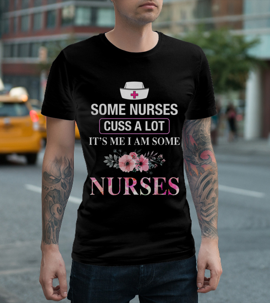 Some Nurses Cuss A Lot It's Me I Am Some Nurses With Floral Accents And Nurse Hat T-Shirt