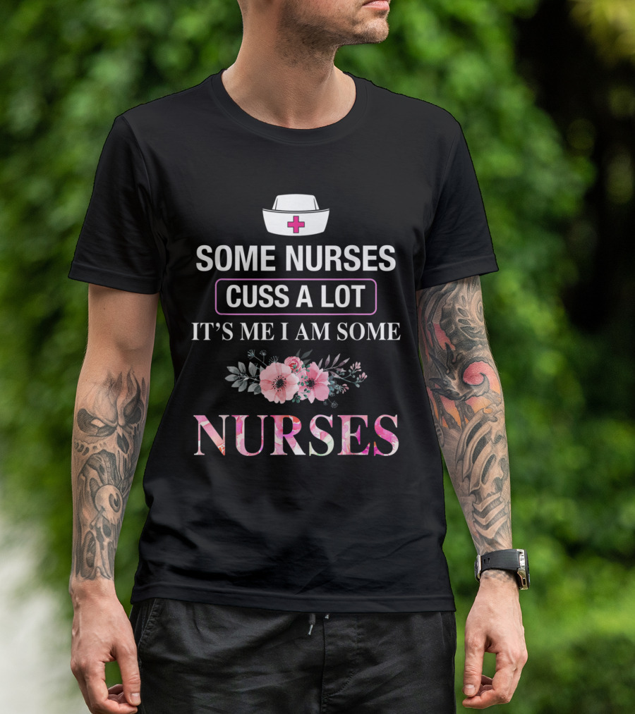 Some Nurses Cuss A Lot It's Me I Am Some Nurses With Floral Accents And Nurse Hat T-Shirt