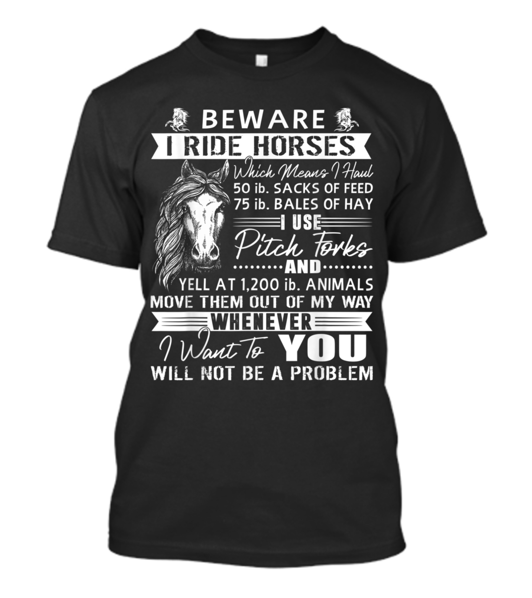 Beware I Ride Horses Haul Sacks Feed Bales Hay Use Pitch Forks Yell Animals Move Way Whenever I Want You Will Not Be A Problem T-Shirt