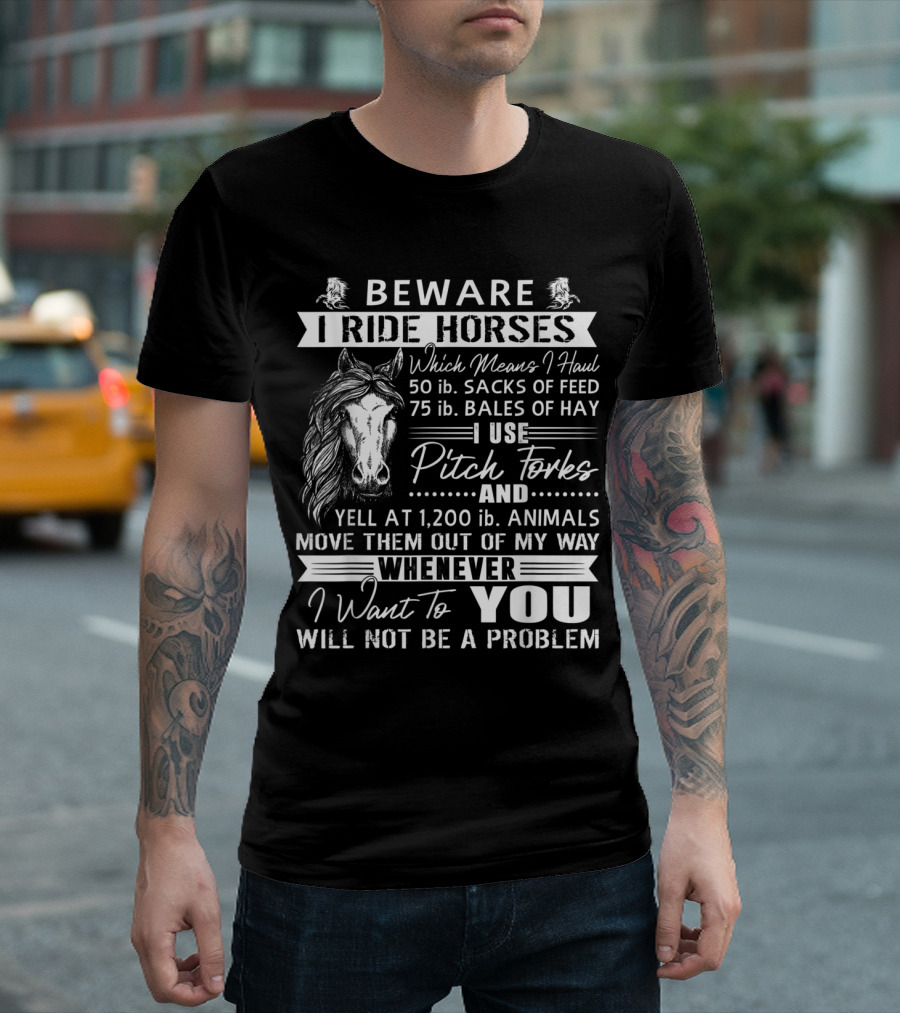 Beware I Ride Horses Haul Sacks Feed Bales Hay Use Pitch Forks Yell Animals Move Way Whenever I Want You Will Not Be A Problem T-Shirt