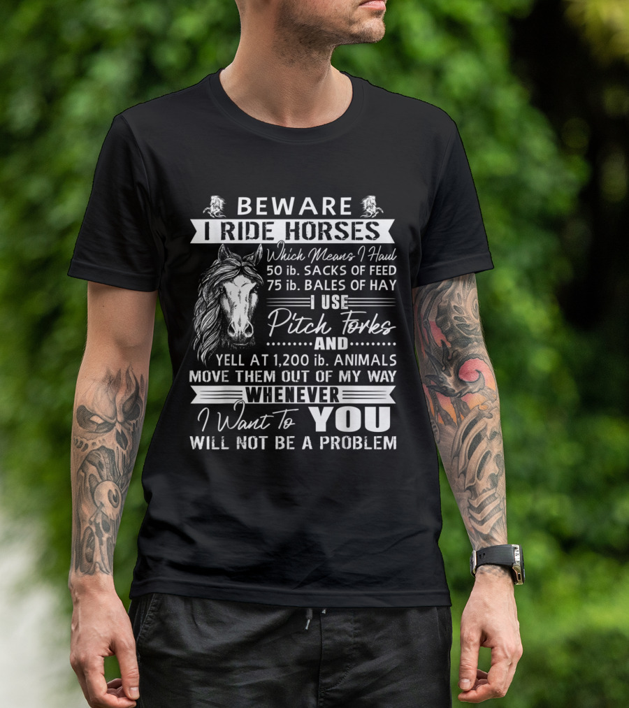 Beware I Ride Horses Haul Sacks Feed Bales Hay Use Pitch Forks Yell Animals Move Way Whenever I Want You Will Not Be A Problem T-Shirt