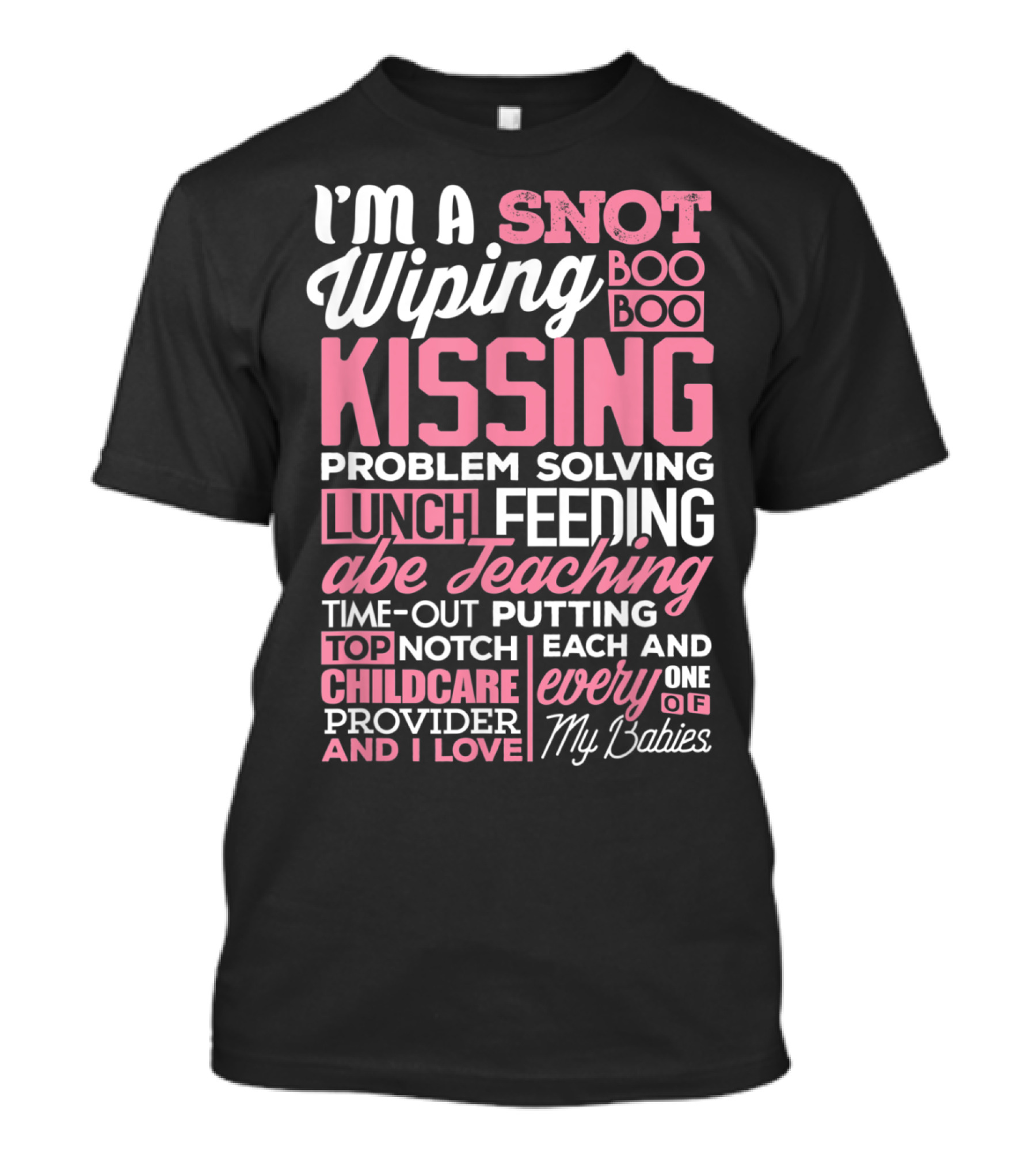 I'm A Snot Wiping Boo Boo Kissing Problem Solving Lunch Feeding Teaching Time-Out Putting Top Notch Childcare Provider And I Love Every One Of My Babies T-Shirt