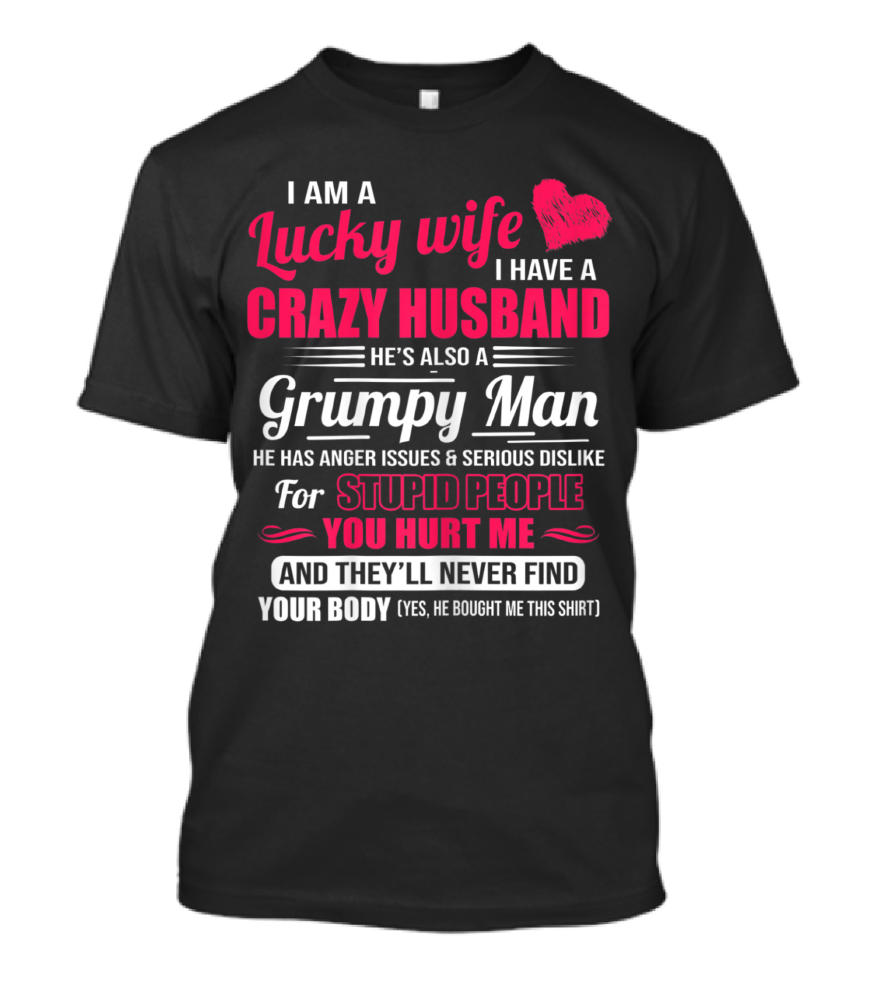 I Am A Lucky Wife I Have A Crazy Husband He's Also A Grumpy Man He Has Anger Issues And Serious Dislike For Stupid People You Hurt Me And They'll Never Find Your Body T-Shirt