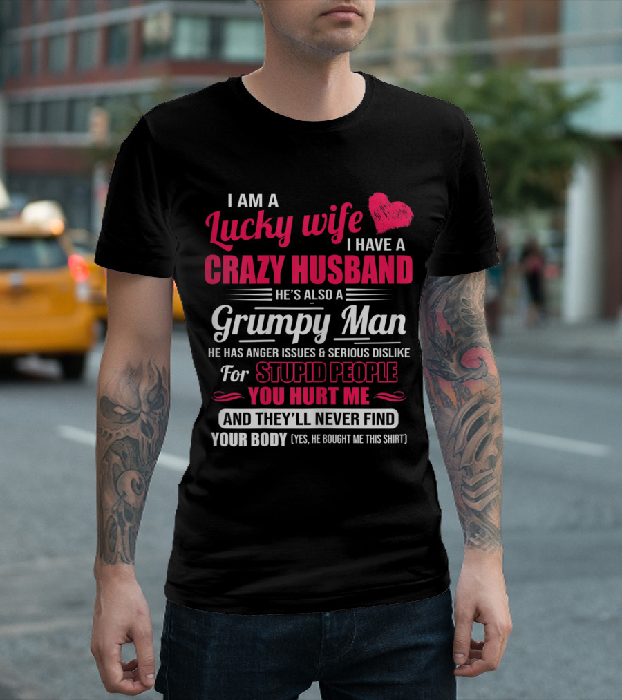 I Am A Lucky Wife I Have A Crazy Husband He's Also A Grumpy Man He Has Anger Issues And Serious Dislike For Stupid People You Hurt Me And They'll Never Find Your Body T-Shirt