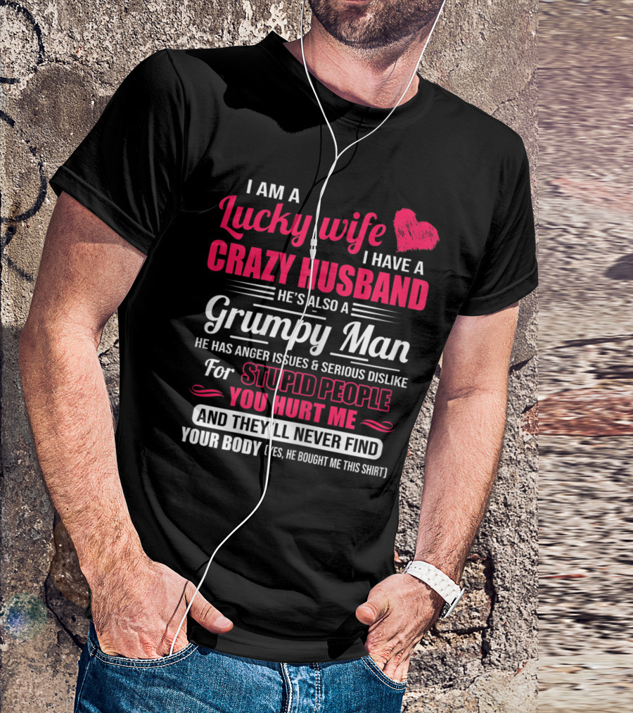 I Am A Lucky Wife I Have A Crazy Husband He's Also A Grumpy Man He Has Anger Issues And Serious Dislike For Stupid People You Hurt Me And They'll Never Find Your Body T-Shirt
