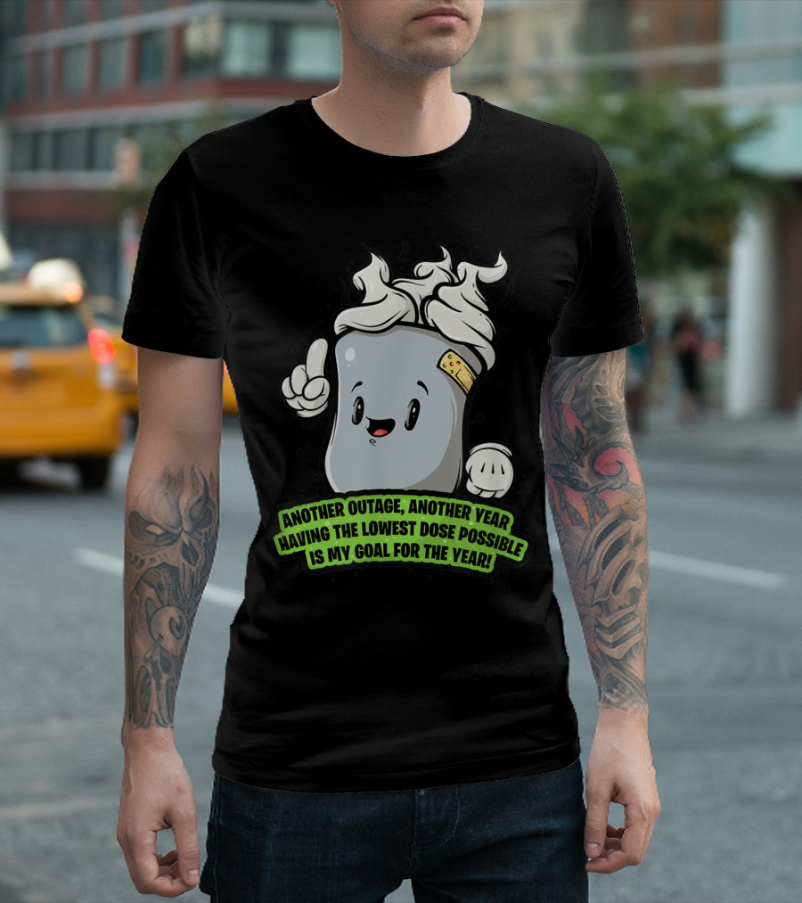 Another Outage Another Year Having the Lowest Dose Possible Is My Goal for the Year T-Shirt
