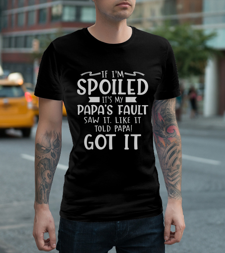 If I'm Spoiled It's My Papa's Fault Saw It Liked It Told Papa Got It T-Shirt