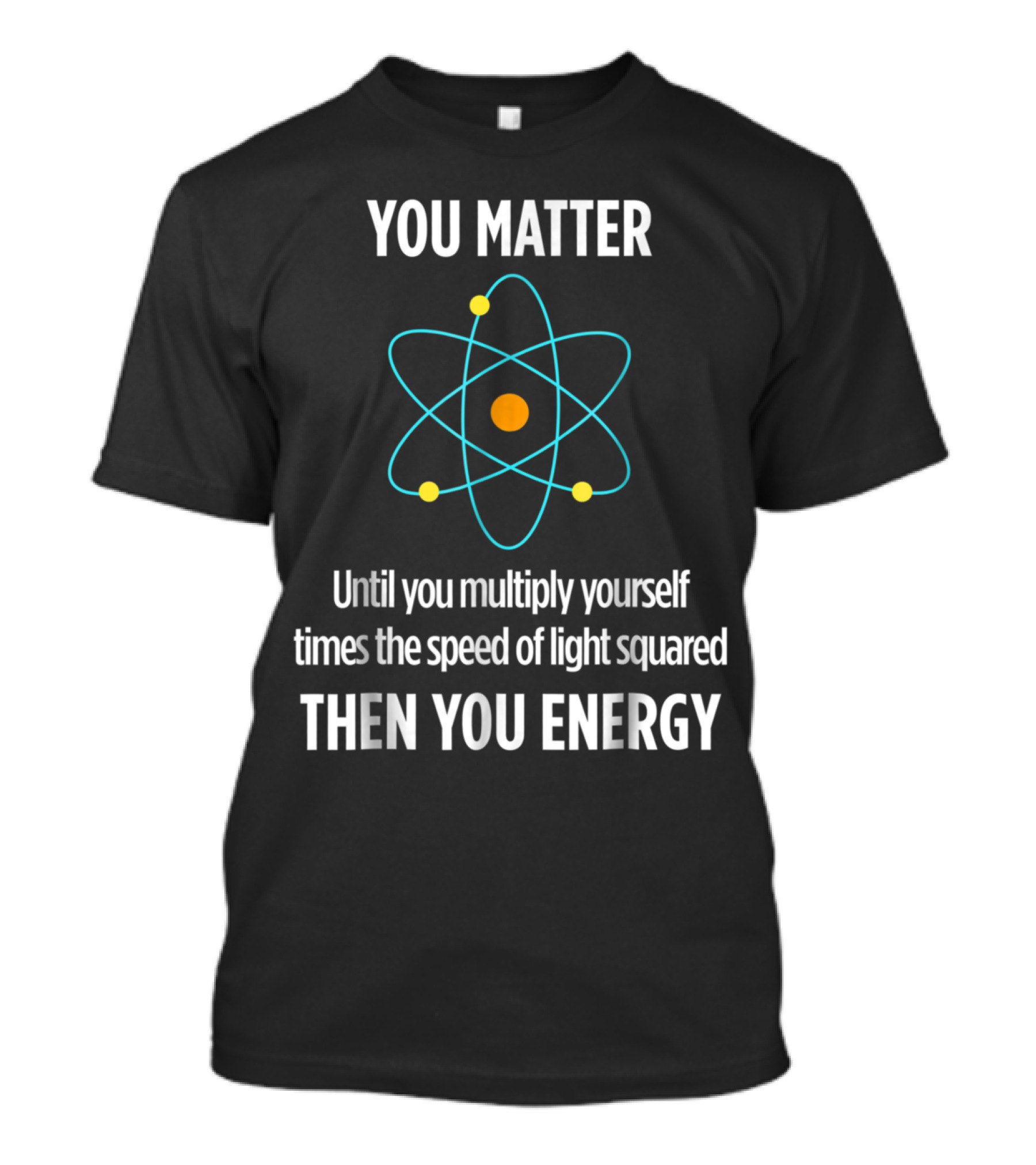 You Matter Until You Multiply Yourself Times The Speed Of Light Squared Then You Energy Funny Physicist Physics Lover T-Shirt