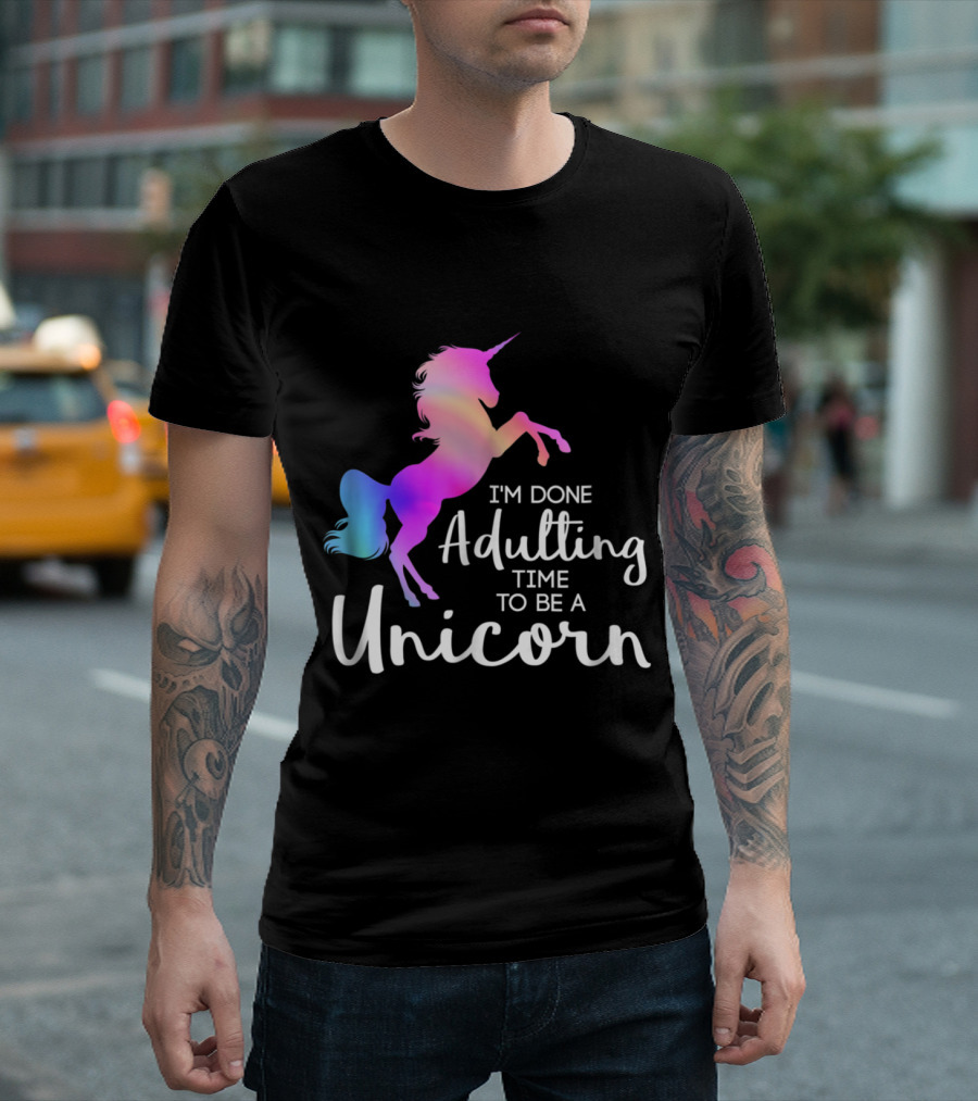 I'm Done Adulting Time To Be A Unicorn T-Shirt