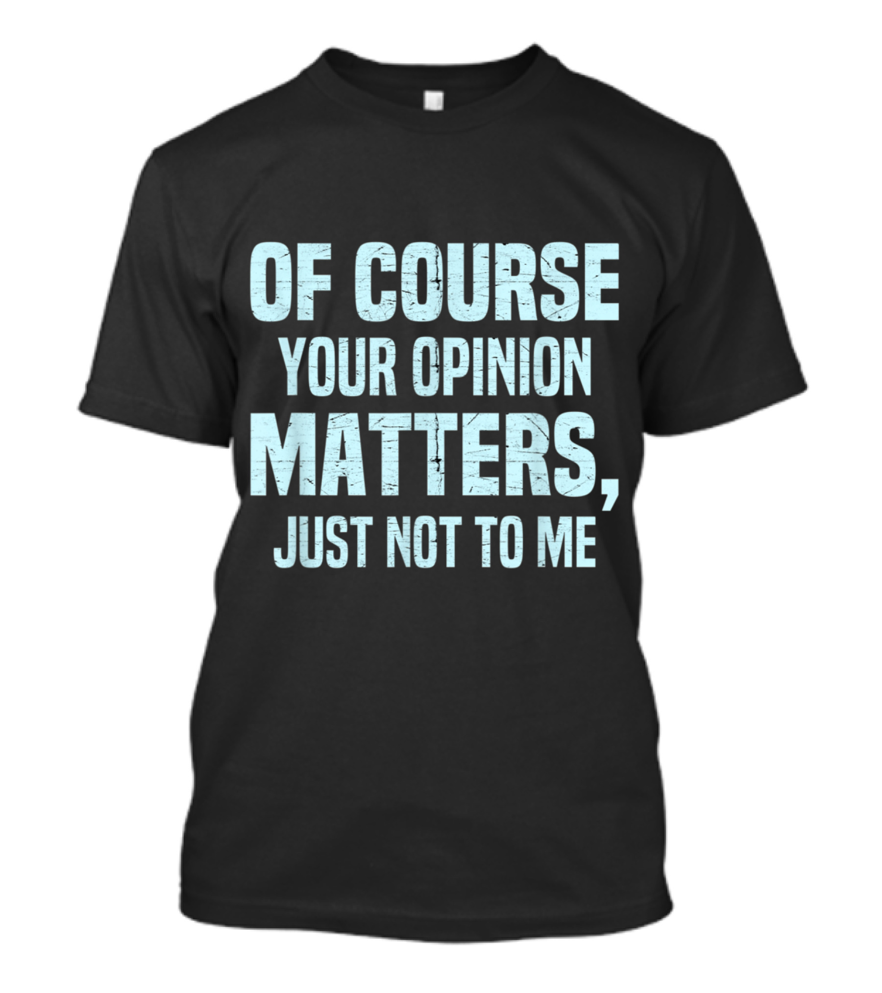 OF COURSE YOUR OPINION MATTERS JUST NOT TO ME T-Shirt