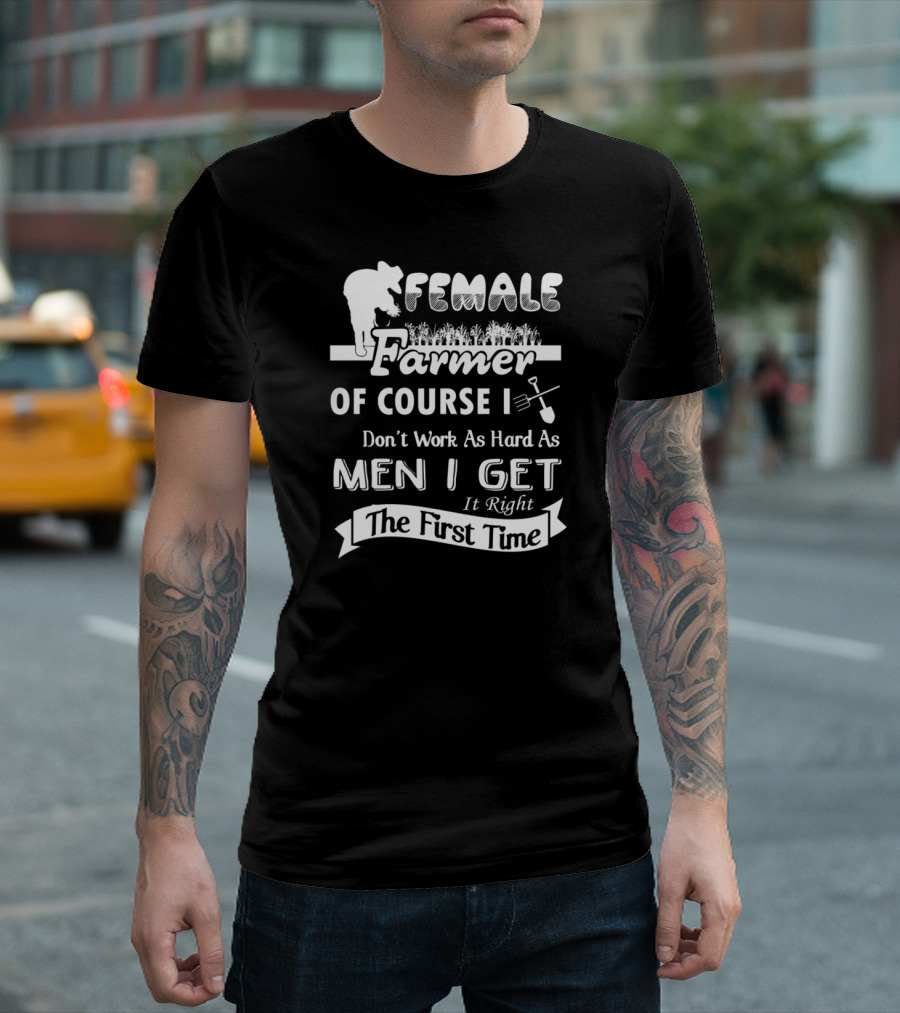 FEMALE FARMER OF COURSE I DON'T WORK AS HARD AS MEN I GET IT RIGHT THE FIRST TIME T-Shirt
