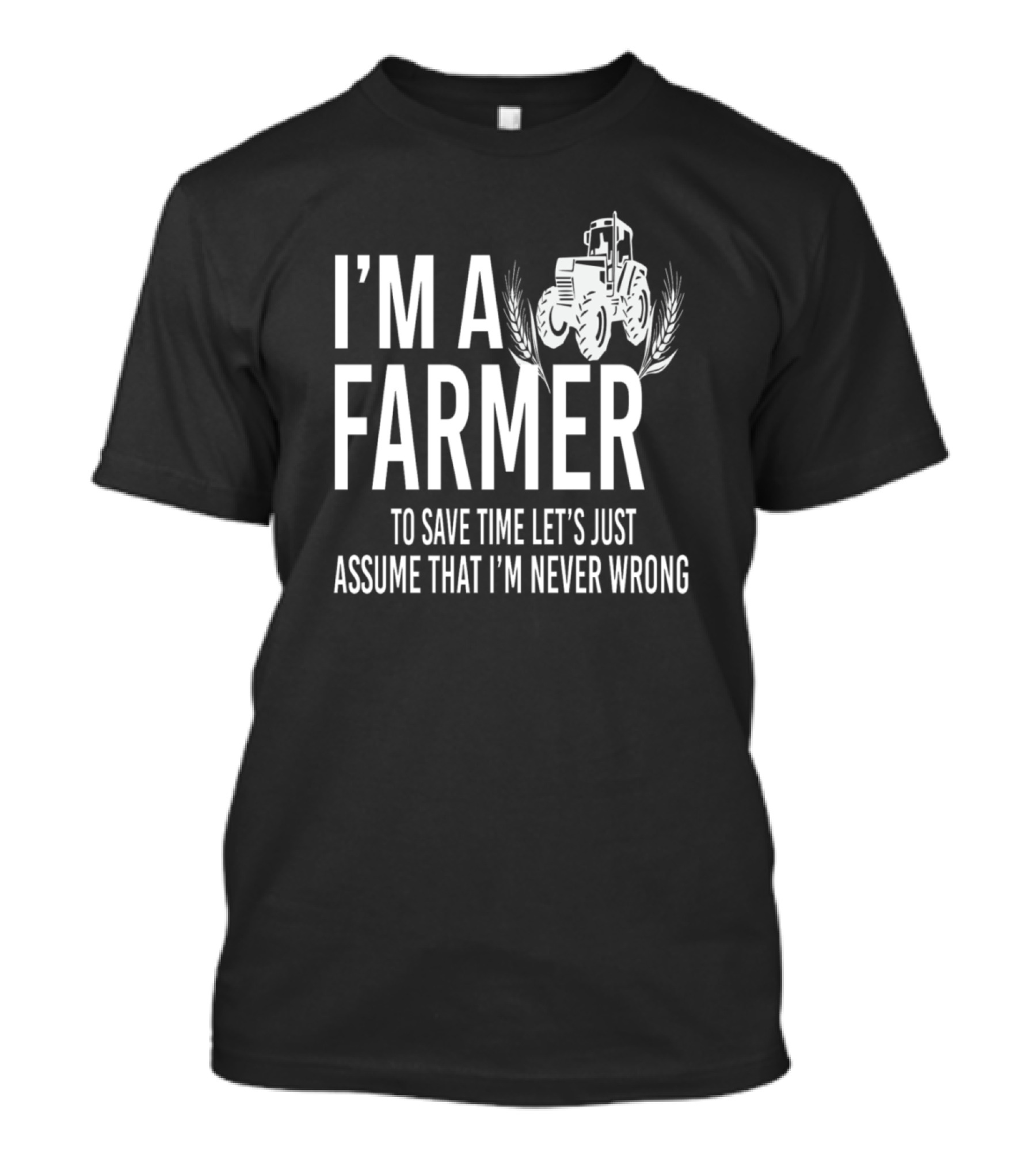 I'm A Farmer To Save Time Let's Just Assume That I'm Never Wrong T-Shirt