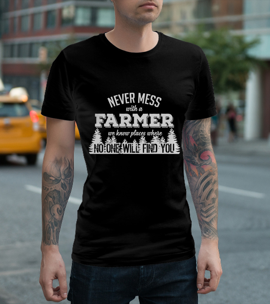 Never Mess With A Farmer We Know Places Where No One Will Find You T-Shirt