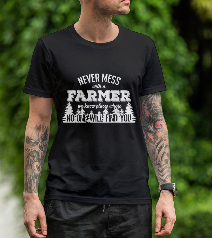Never Mess With A Farmer We Know Places Where No One Will Find You T-Shirt