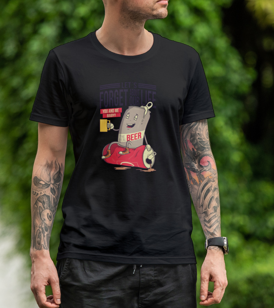 LET'S FORGET ABOUT OUR LIFE YOU AND ME BABY THE REAL BEER T-Shirt