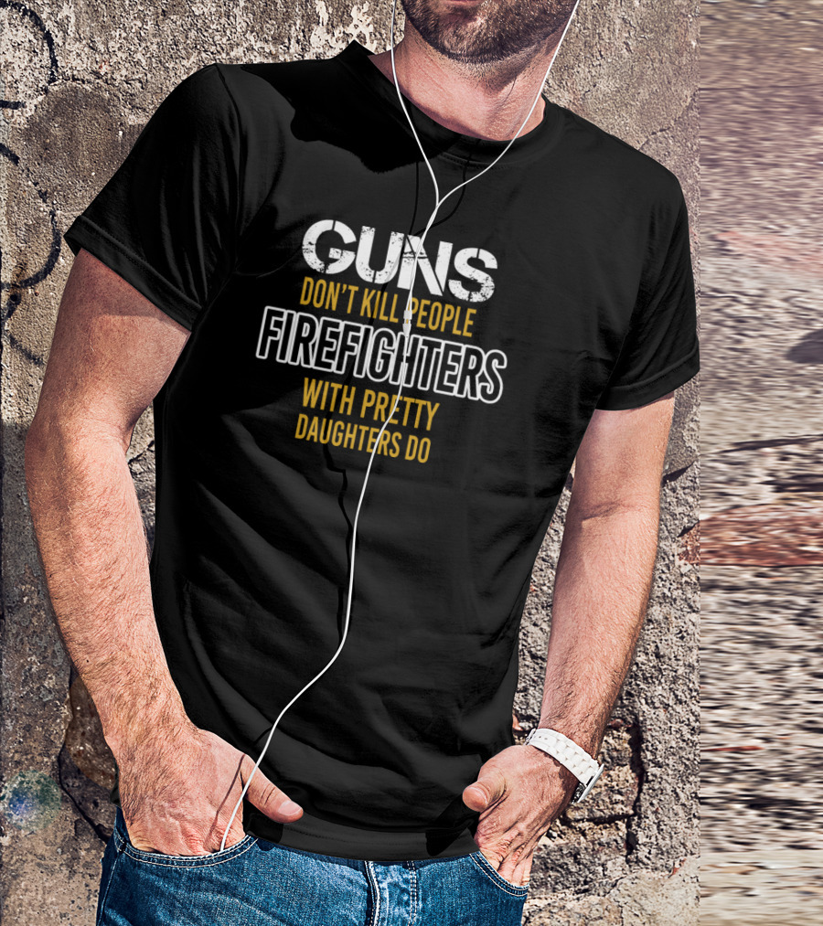 Guns Don't Kill People Firefighters With Pretty Daughters Do T-Shirt