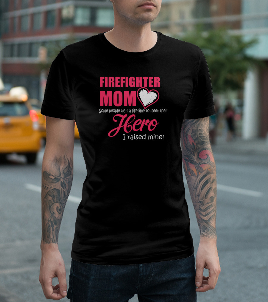 FIREFIGHTER MOM Some People Wait a Lifetime to Meet Their Hero I Raised Mine T-Shirt