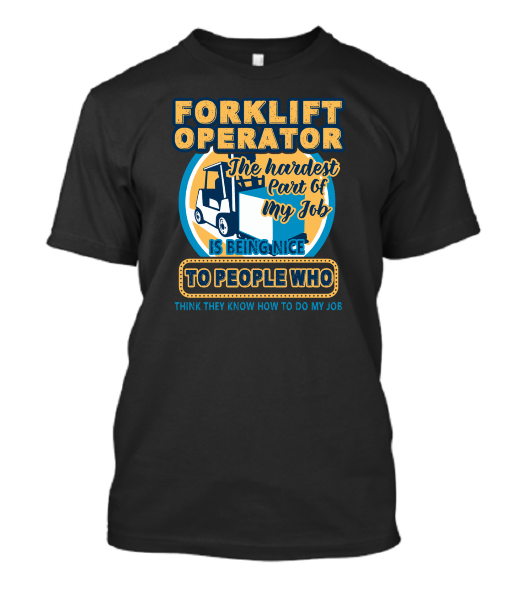 FORKLIFT OPERATOR THE HARDEST PART OF MY JOB IS BEING NICE TO PEOPLE WHO THINK THEY KNOW HOW TO DO MY JOB T-Shirt