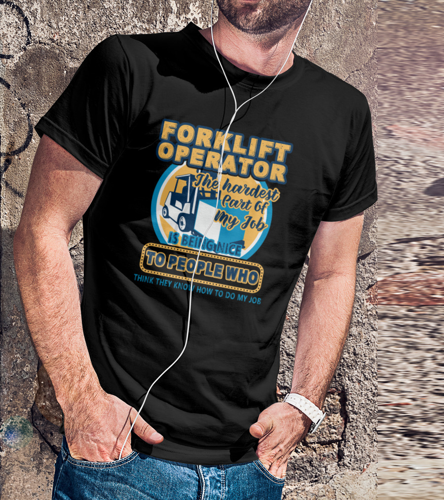FORKLIFT OPERATOR THE HARDEST PART OF MY JOB IS BEING NICE TO PEOPLE WHO THINK THEY KNOW HOW TO DO MY JOB T-Shirt
