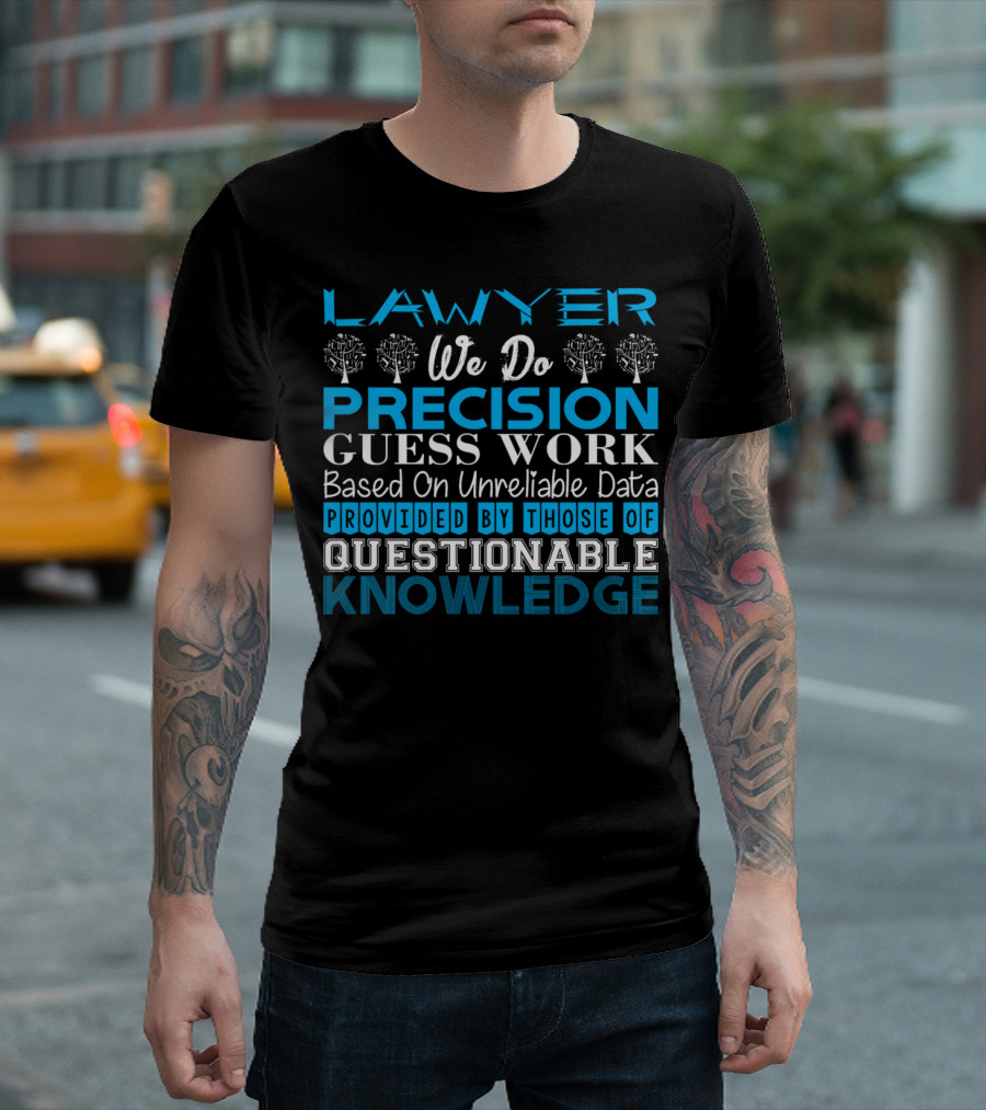 LAWYER WE DO PRECISION GUESS WORK BASED ON UNRELIABLE DATA PROVIDED BY THOSE OF QUESTIONABLE KNOWLEDGE T-Shirt