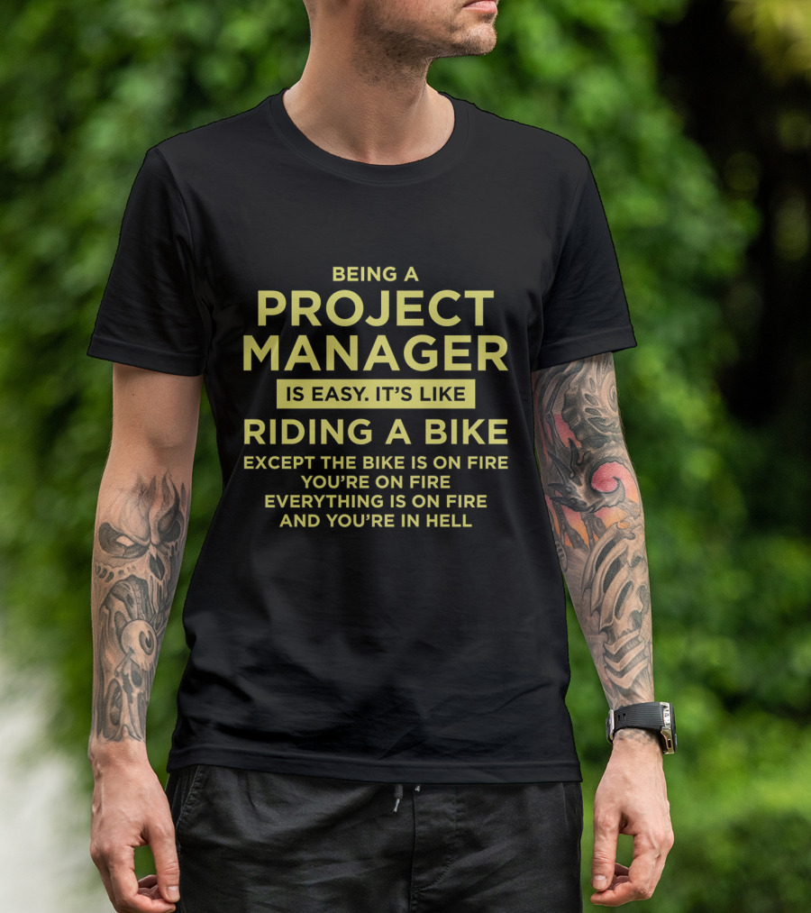 Being A Project Manager Is Easy It’s Like Riding A Bike Except The Bike Is On Fire You’re On Fire Everything Is On Fire And You’re In Hell T-Shirt