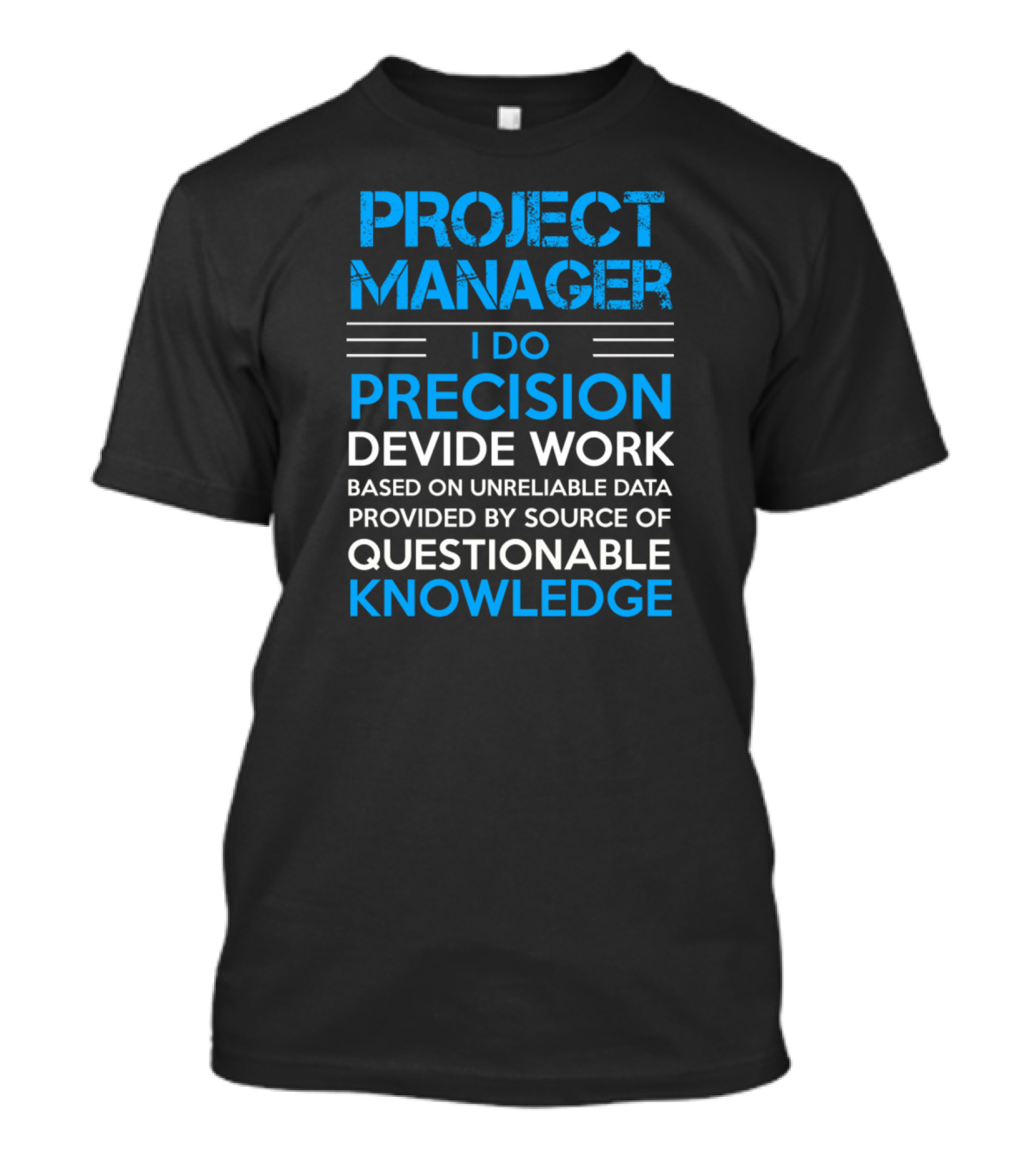 Project Manager I Do Precision Devide Work Based On Unreliable Data Provided By Source Of Questionable Knowledge T-Shirt
