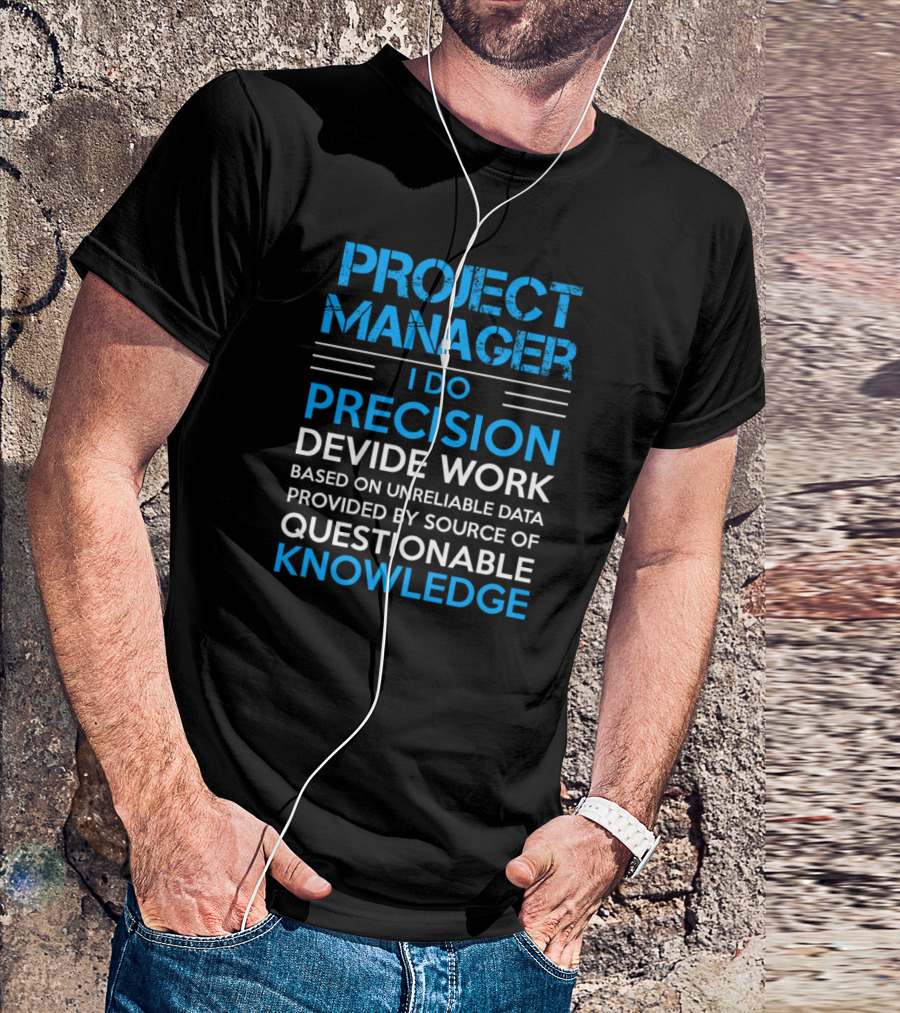 Project Manager I Do Precision Devide Work Based On Unreliable Data Provided By Source Of Questionable Knowledge T-Shirt