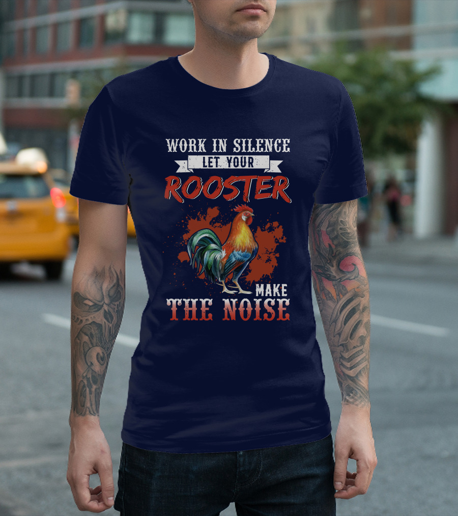 Work in Silence Let Your Rooster Make the Noise T-Shirt