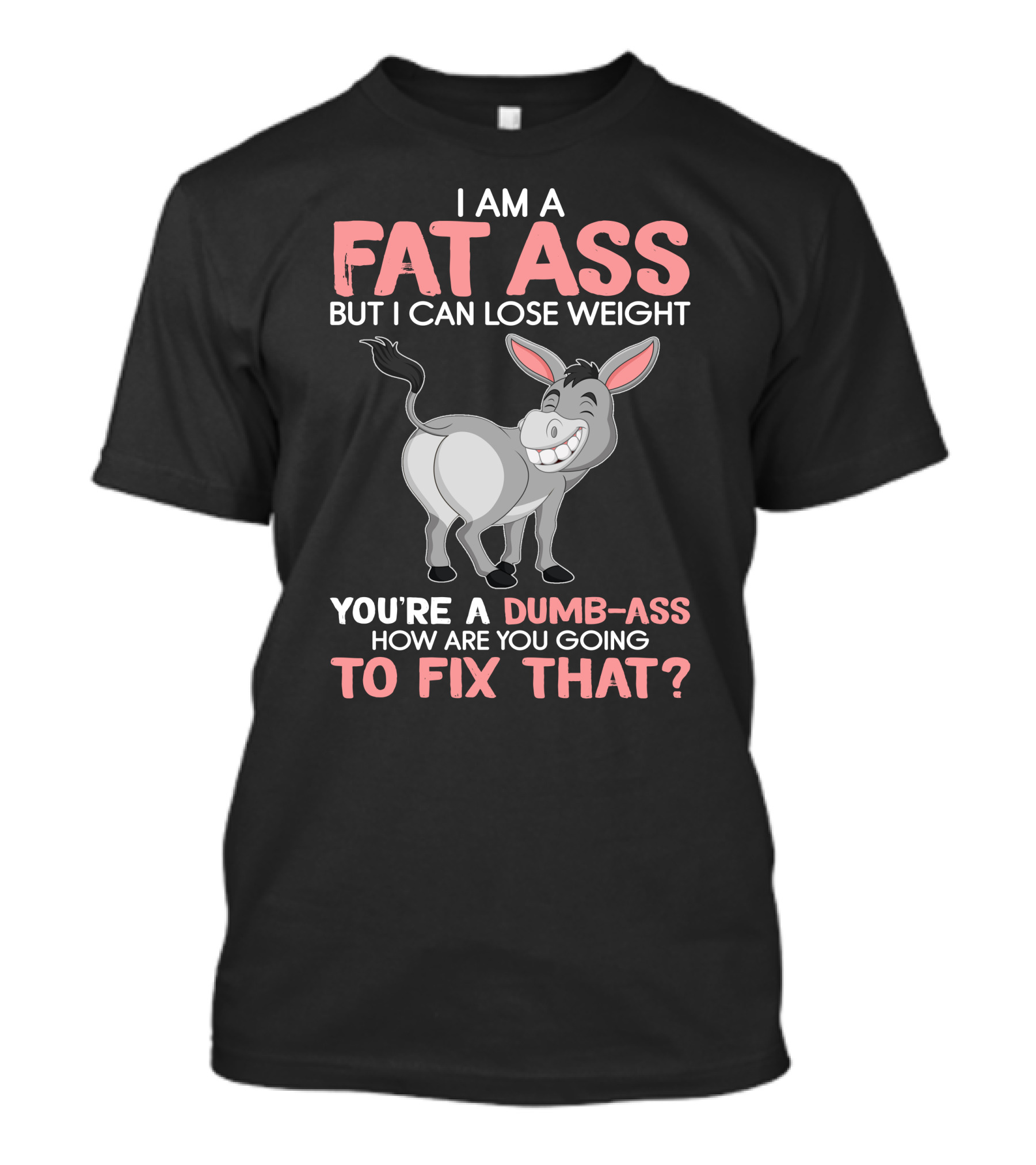 I Am A Fat Ass But I Can Lose Weight You're A Dumb-Ass How Are You Going To Fix That? T-Shirt