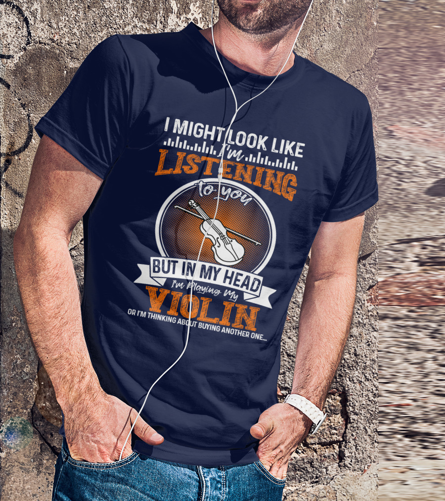 I Might Look Like I'm Listening To You But In My Head I'm Playing My Violin Or I'm Thinking About Buying Another One T-Shirt