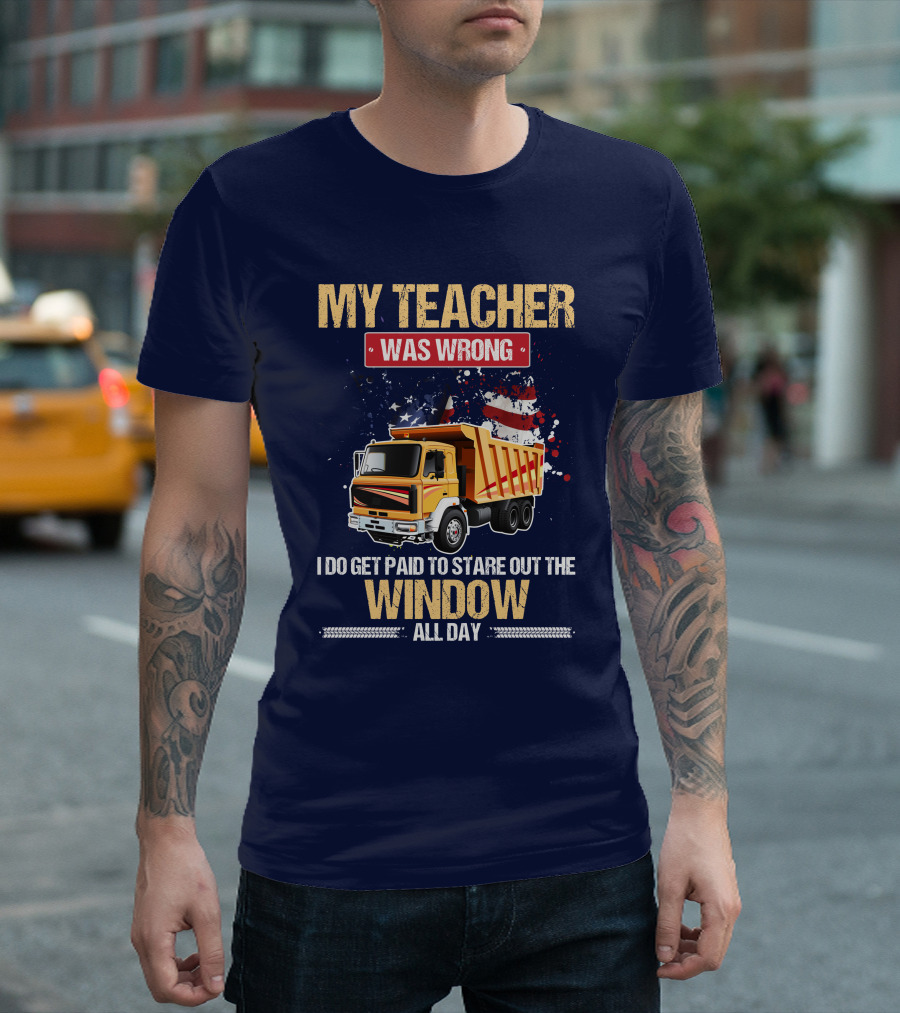 My Teacher Was Wrong I Do Get Paid To Stare Out The Window All Day Truck Driver T-Shirt