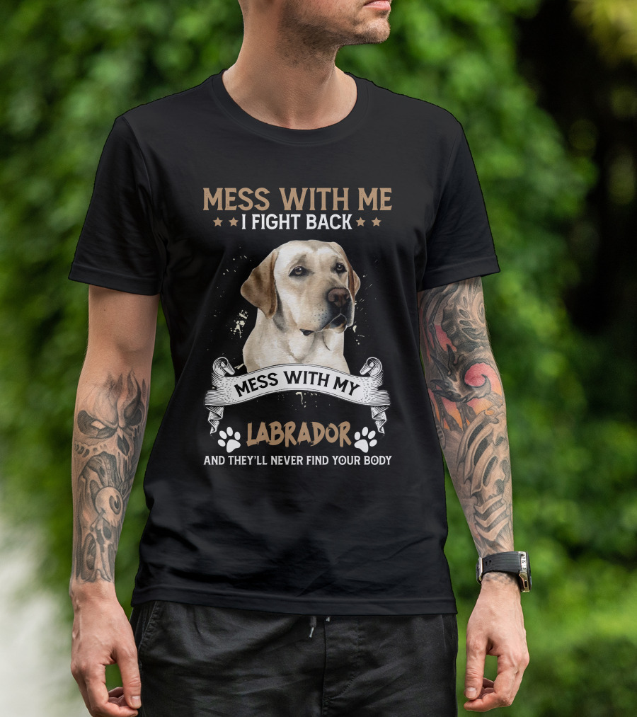 Mess With Me I Fight Back Mess With My Labrador And They'll Never Find Your Body T-Shirt