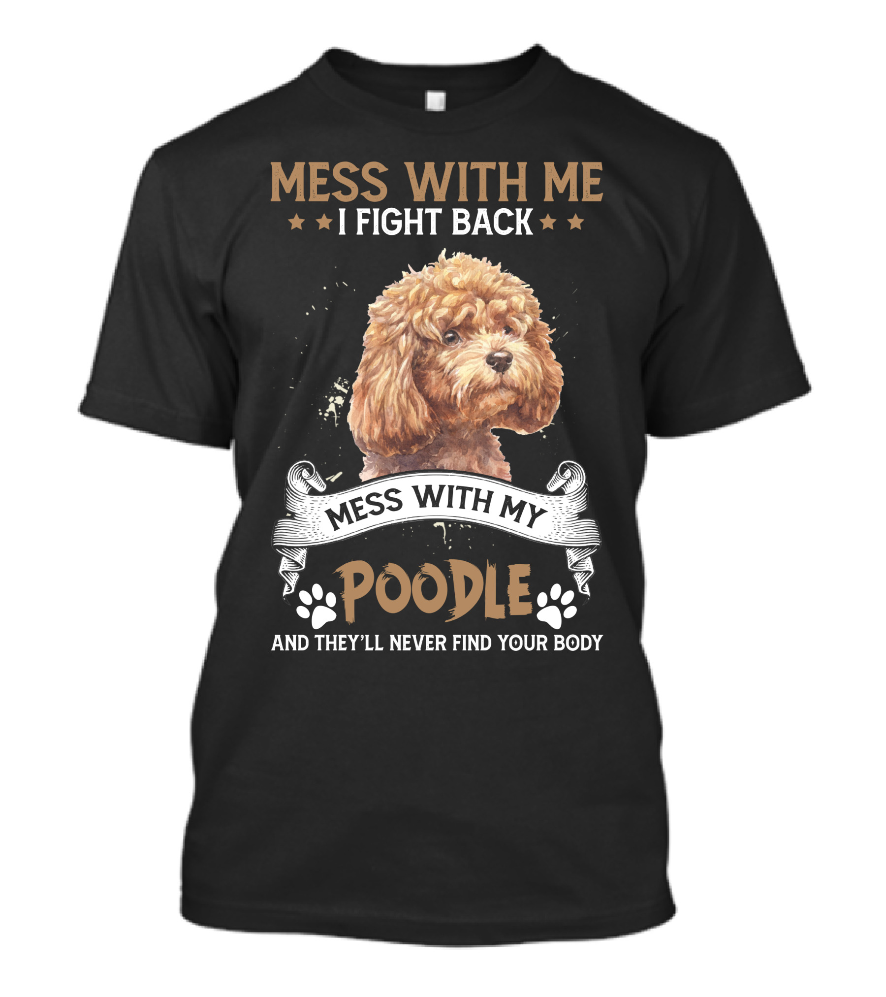 MESS WITH ME I FIGHT BACK MESS WITH MY POODLE AND THEY'LL NEVER FIND YOUR BODY T-Shirt