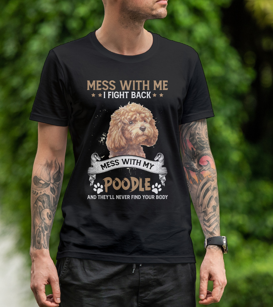 MESS WITH ME I FIGHT BACK MESS WITH MY POODLE AND THEY'LL NEVER FIND YOUR BODY T-Shirt