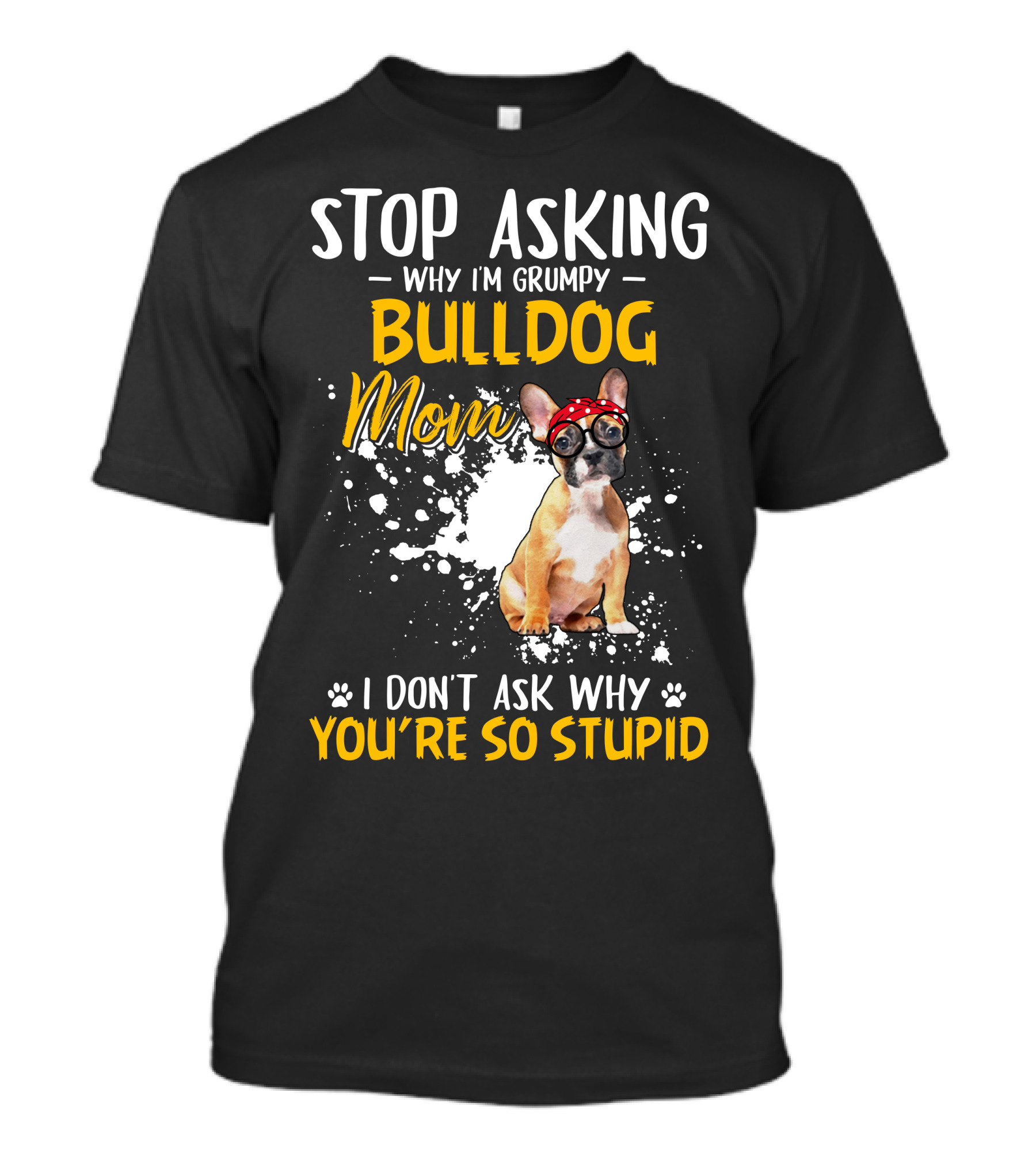 Stop Asking Why I'm Grumpy Bulldog Mom I Don't Ask Why You're So Stupid T-Shirt